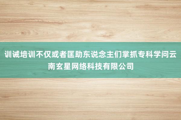训诫培训不仅或者匡助东说念主们掌抓专科学问云南玄星网络科技有限公司