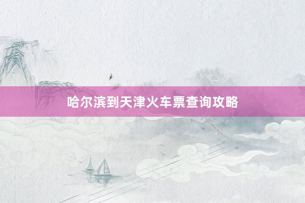 哈尔滨到天津火车票查询攻略
