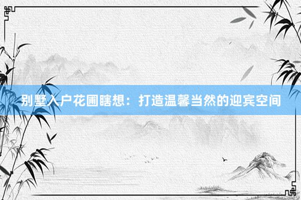 别墅入户花圃瞎想:打造温馨当然的迎宾空间