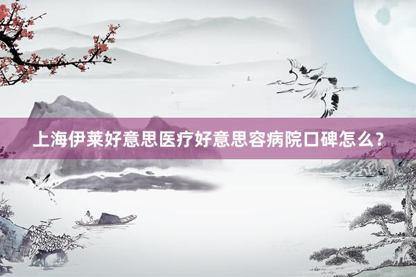 上海伊莱好意思医疗好意思容病院口碑怎么？
