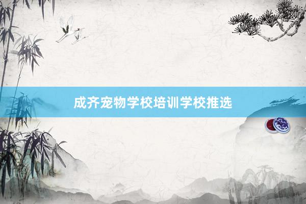成齐宠物学校培训学校推选