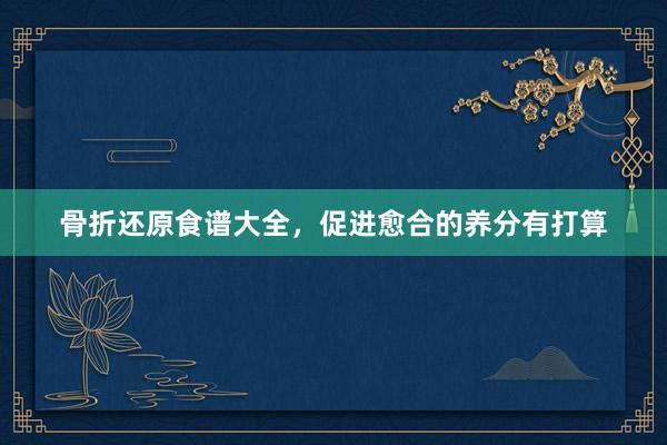 骨折还原食谱大全，促进愈合的养分有打算