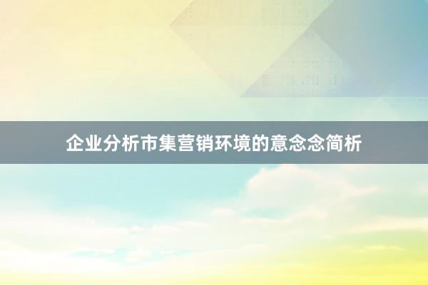 企业分析市集营销环境的意念念简析