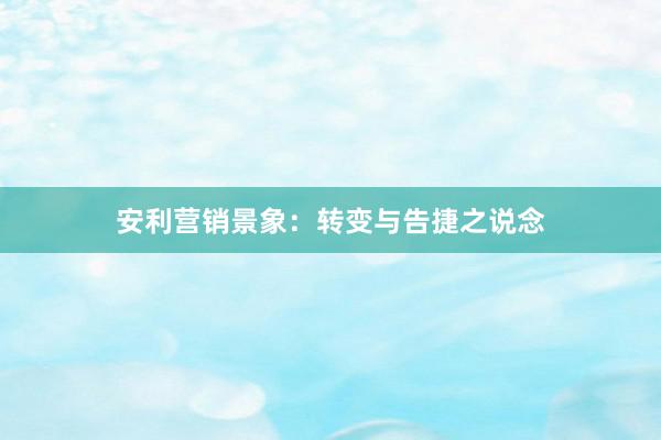 安利营销景象：转变与告捷之说念